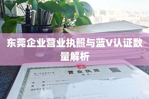 东莞企业营业执照与蓝V认证数量解析