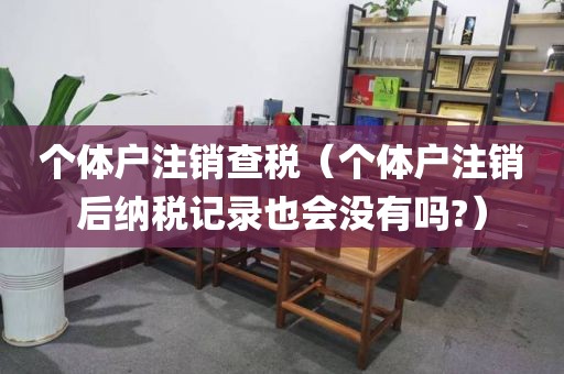 个体户注销查税（个体户注销后纳税记录也会没有吗?）