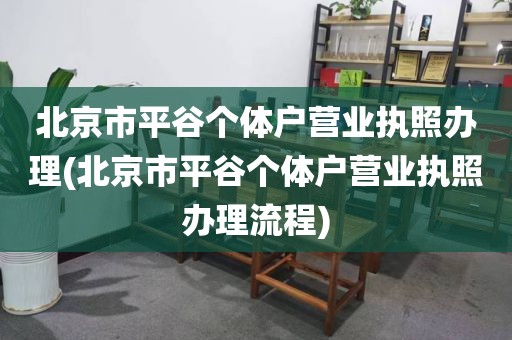北京市平谷个体户营业执照办理(北京市平谷个体户营业执照办理流程)