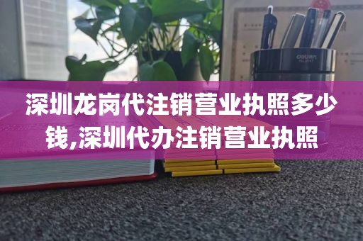 深圳龙岗代注销营业执照多少钱,深圳代办注销营业执照