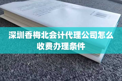 深圳香梅北会计代理公司怎么收费办理条件