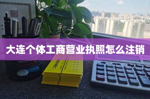 大连个体工商营业执照怎么注销