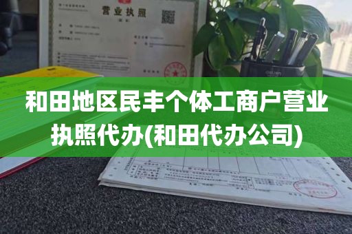 和田地区民丰个体工商户营业执照代办(和田代办公司)