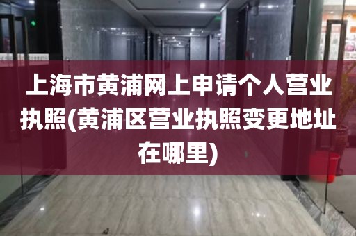 上海市黄浦网上申请个人营业执照(黄浦区营业执照变更地址在哪里)