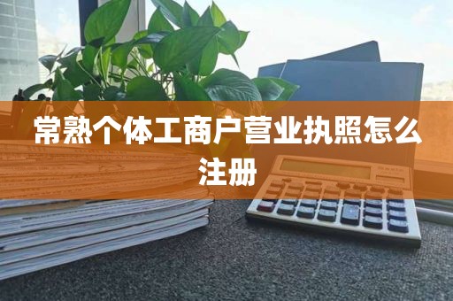 常熟个体工商户营业执照怎么注册