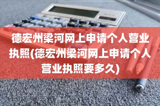 德宏州梁河网上申请个人营业执照(德宏州梁河网上申请个人营业执照要多久)