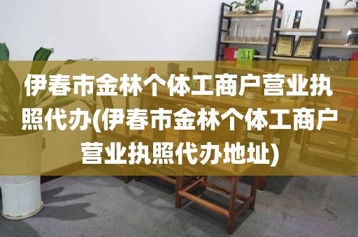 伊春市金林个体工商户营业执照代办(伊春市金林个体工商户营业执照代办地址)
