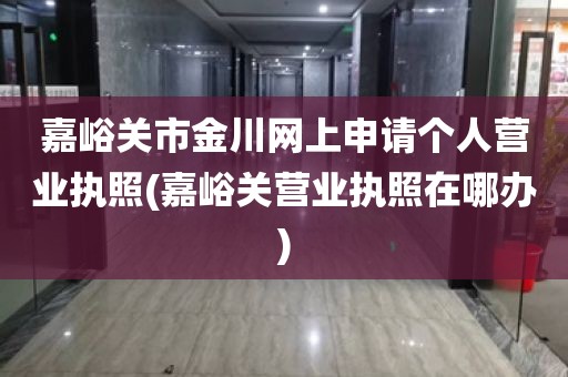 嘉峪关市金川网上申请个人营业执照(嘉峪关营业执照在哪办)