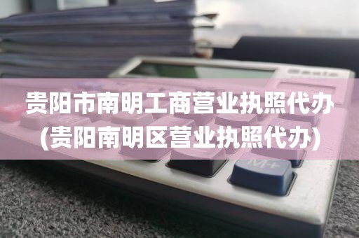 贵阳市南明工商营业执照代办(贵阳南明区营业执照代办)