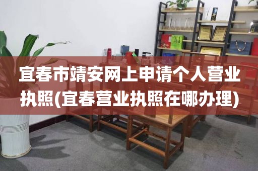 宜春市靖安网上申请个人营业执照(宜春营业执照在哪办理)