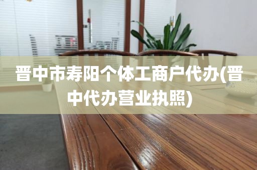 晋中市寿阳个体工商户代办(晋中代办营业执照)