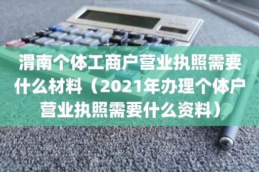 渭南个体工商户营业执照需要什么材料（2021年办理个体户营业执照需要什么资料）