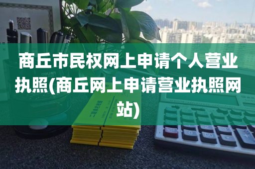 商丘市民权网上申请个人营业执照(商丘网上申请营业执照网站)