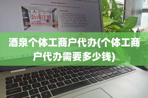 酒泉个体工商户代办(个体工商户代办需要多少钱)