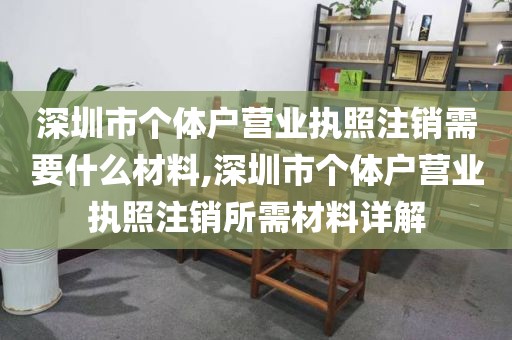 深圳市个体户营业执照注销需要什么材料,深圳市个体户营业执照注销所需材料详解
