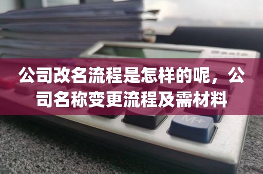 公司改名流程是怎样的呢，公司名称变更流程及需材料