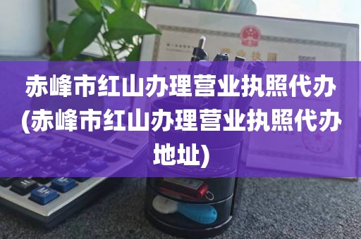 赤峰市红山办理营业执照代办(赤峰市红山办理营业执照代办地址)