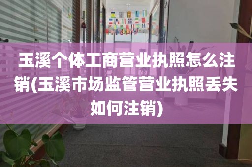 玉溪个体工商营业执照怎么注销(玉溪市场监管营业执照丢失如何注销)
