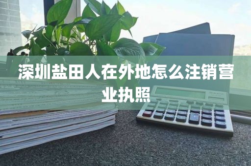 深圳盐田人在外地怎么注销营业执照