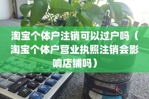 淘宝个体户注销可以过户吗（淘宝个体户营业执照注销会影响店铺吗）