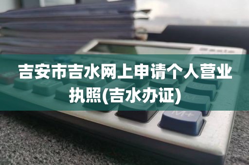 吉安市吉水网上申请个人营业执照(吉水办证)