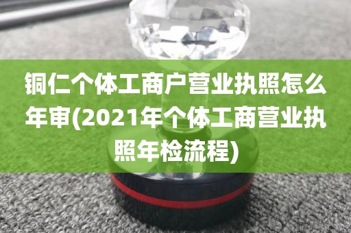 铜仁个体工商户营业执照怎么年审(2021年个体工商营业执照年检流程)