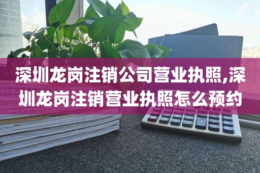 深圳龙岗注销公司营业执照,深圳龙岗注销营业执照怎么预约