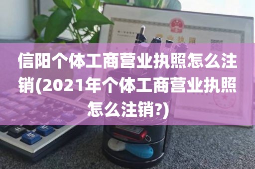 信阳个体工商营业执照怎么注销(2021年个体工商营业执照怎么注销?)