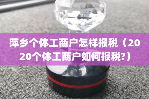 萍乡个体工商户怎样报税（2020个体工商户如何报税?）