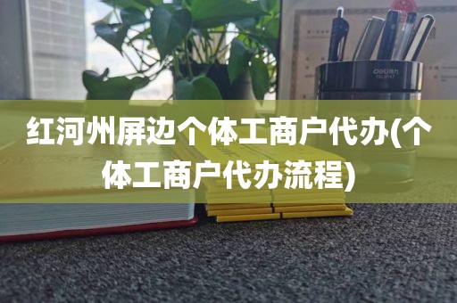 红河州屏边个体工商户代办(个体工商户代办流程)