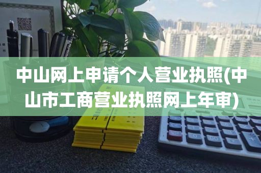 中山网上申请个人营业执照(中山市工商营业执照网上年审)