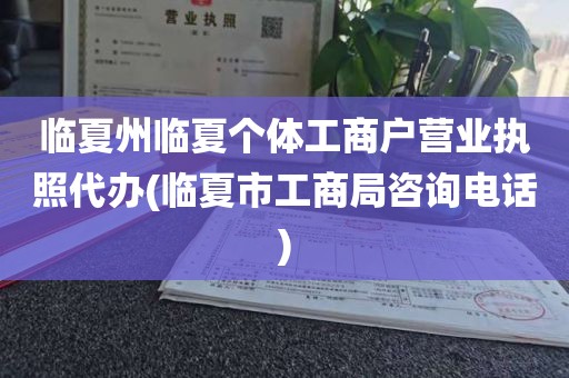 临夏州临夏个体工商户营业执照代办(临夏市工商局咨询电话)