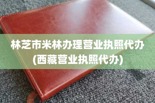 林芝市米林办理营业执照代办(西藏营业执照代办)