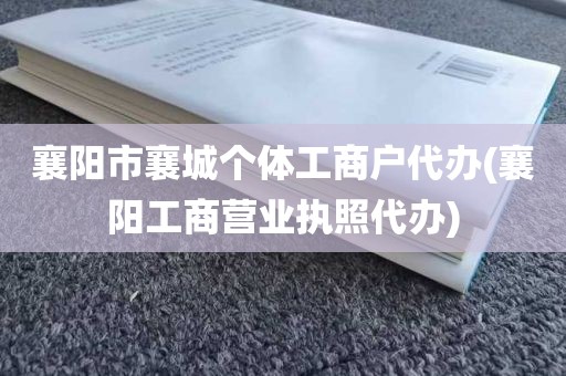 襄阳市襄城个体工商户代办(襄阳工商营业执照代办)