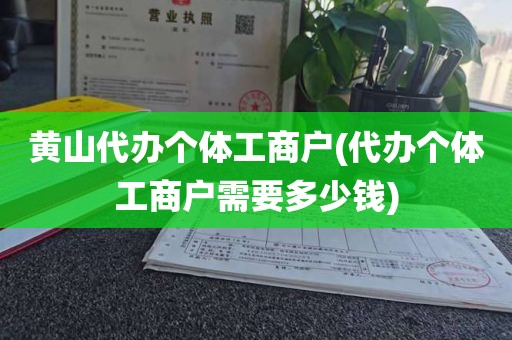 黄山代办个体工商户(代办个体工商户需要多少钱)