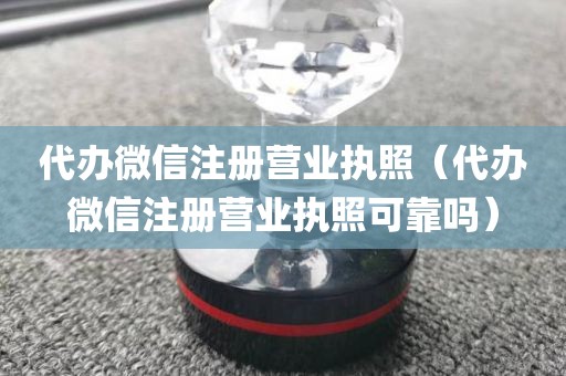 代办微信注册营业执照(代办微信注册营业执照可靠吗)