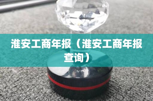 淮安工商年报（淮安工商年报查询）