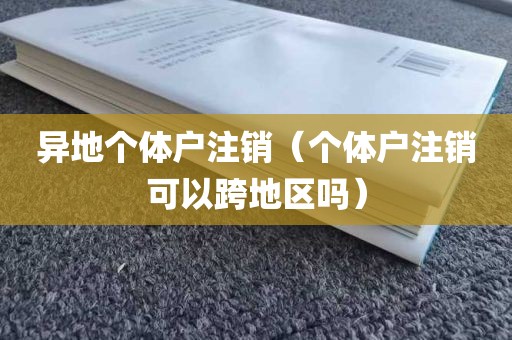 异地个体户注销（个体户注销可以跨地区吗）