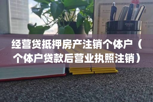经营贷抵押房产注销个体户（个体户贷款后营业执照注销）