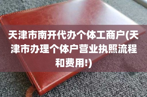 天津市南开代办个体工商户(天津市办理个体户营业执照流程和费用!)