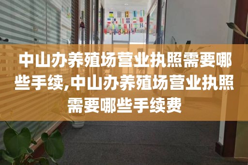 中山办养殖场营业执照需要哪些手续,中山办养殖场营业执照需要哪些手续费