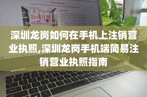深圳龙岗如何在手机上注销营业执照,深圳龙岗手机端简易注销营业执照指南