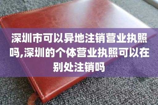 深圳市可以异地注销营业执照吗,深圳的个体营业执照可以在别处注销吗