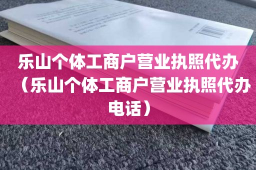乐山个体工商户营业执照代办（乐山个体工商户营业执照代办电话）