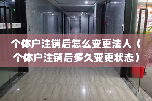 个体户注销后怎么变更法人（个体户注销后多久变更状态）