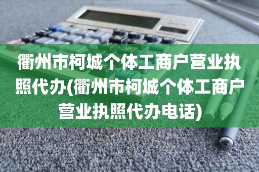 衢州市柯城个体工商户营业执照代办(衢州市柯城个体工商户营业执照代办电话)