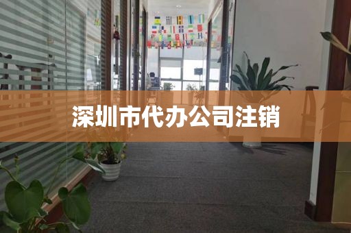 深圳市代办公司注销
