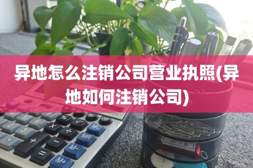 异地怎么注销公司营业执照(异地如何注销公司)