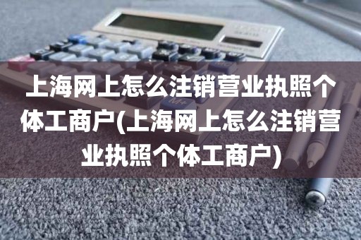 上海网上怎么注销营业执照个体工商户(上海网上怎么注销营业执照个体工商户)