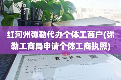 红河州弥勒代办个体工商户(弥勒工商局申请个体工商执照)
